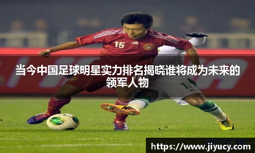 当今中国足球明星实力排名揭晓谁将成为未来的领军人物