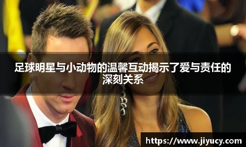 足球明星与小动物的温馨互动揭示了爱与责任的深刻关系