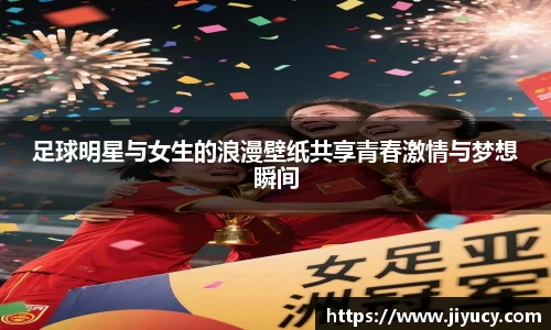 足球明星与女生的浪漫壁纸共享青春激情与梦想瞬间